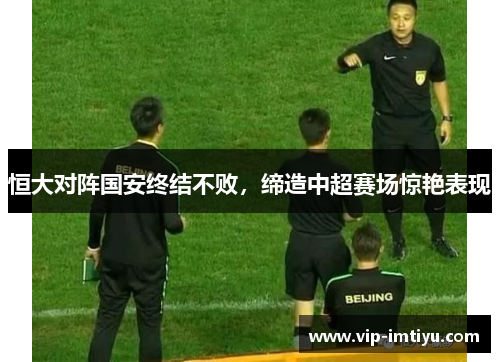 恒大对阵国安终结不败，缔造中超赛场惊艳表现