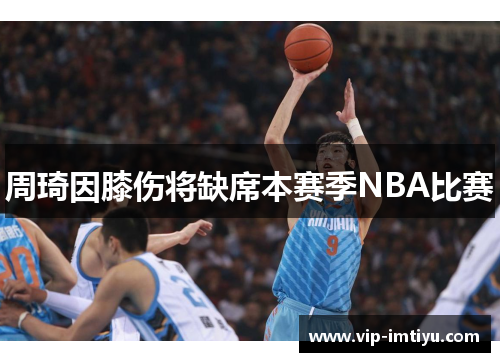 周琦因膝伤将缺席本赛季NBA比赛