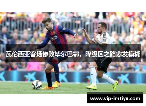 瓦伦西亚客场惨败毕尔巴鄂，降级区之路愈发模糊