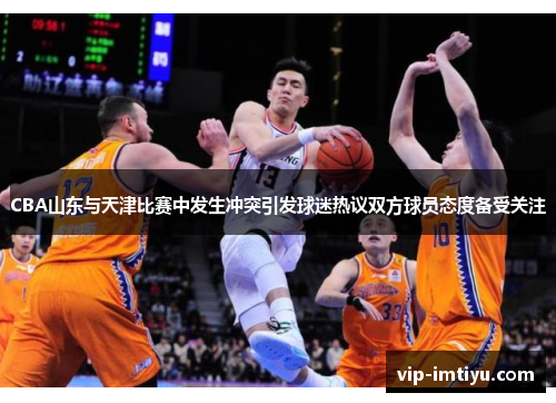 CBA山东与天津比赛中发生冲突引发球迷热议双方球员态度备受关注