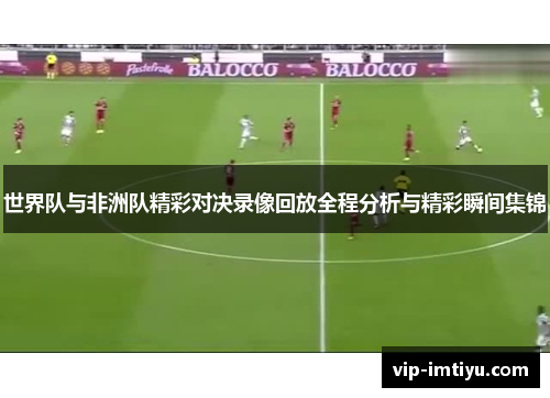 世界队与非洲队精彩对决录像回放全程分析与精彩瞬间集锦