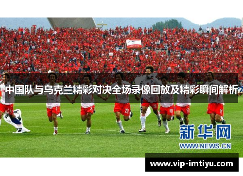中国队与乌克兰精彩对决全场录像回放及精彩瞬间解析