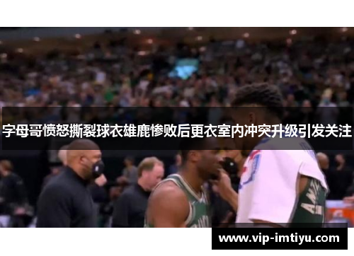 字母哥愤怒撕裂球衣雄鹿惨败后更衣室内冲突升级引发关注