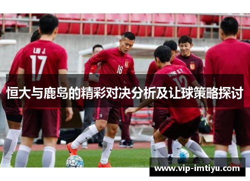 恒大与鹿岛的精彩对决分析及让球策略探讨