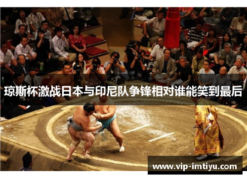 琼斯杯激战日本与印尼队争锋相对谁能笑到最后