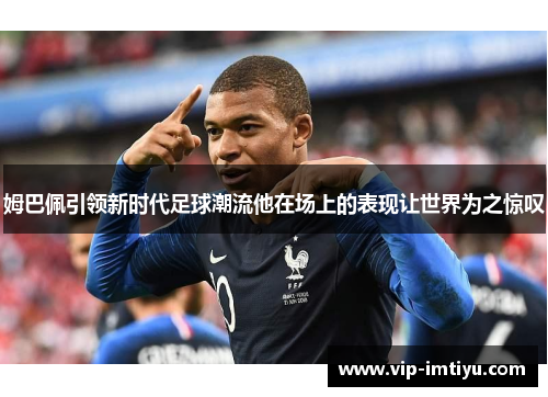 姆巴佩引领新时代足球潮流他在场上的表现让世界为之惊叹