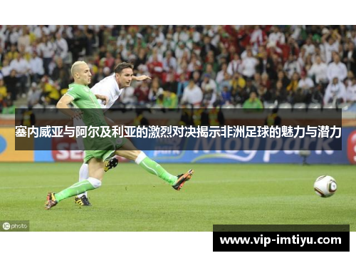 塞内威亚与阿尔及利亚的激烈对决揭示非洲足球的魅力与潜力