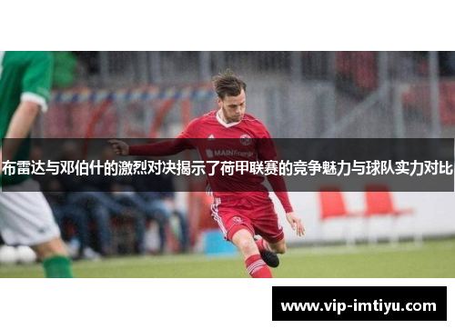 布雷达与邓伯什的激烈对决揭示了荷甲联赛的竞争魅力与球队实力对比