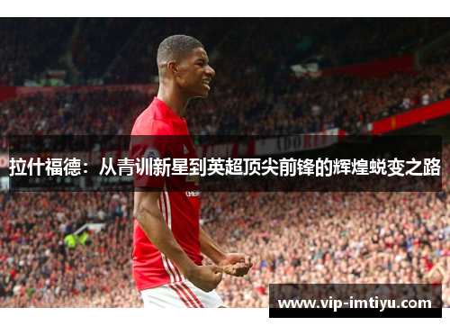 拉什福德：从青训新星到英超顶尖前锋的辉煌蜕变之路