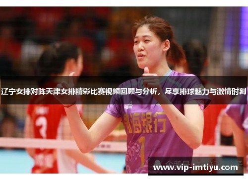 辽宁女排对阵天津女排精彩比赛视频回顾与分析，尽享排球魅力与激情时刻